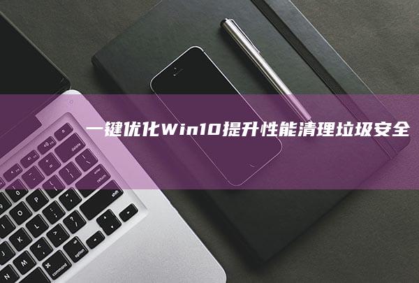 一键优化Win10：提升性能、清理垃圾、安全加速全攻略