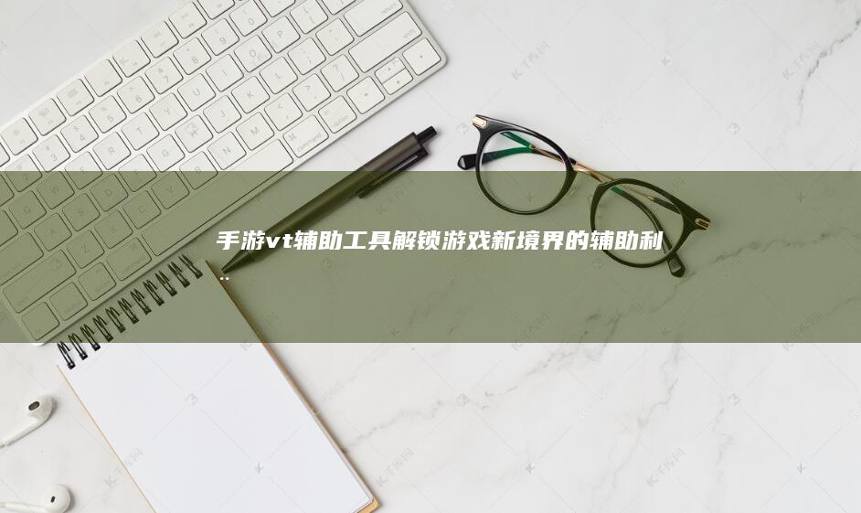 手游vt辅助工具：解锁游戏新境界的辅助利器